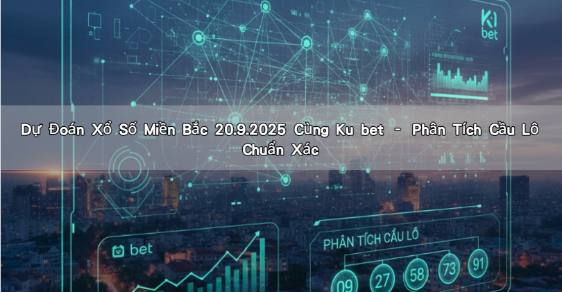 Dự Đoán Xổ Số Miền Bắc 20.9.2025 Cùng Ku bet – Phân Tích Cầu Lô Chuẩn Xác