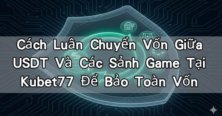 Cách Luân Chuyển Vốn Giữa USDT Và Các Sảnh Game Tại Kubet77 Để Bảo Toàn Vốn