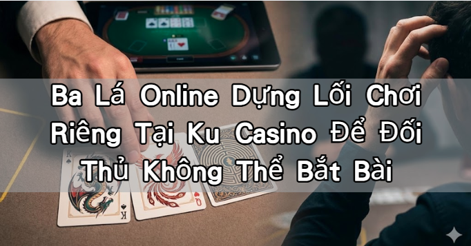 Ba Lá Online Dựng Lối Chơi Riêng Tại Ku Casino Để Đối Thủ Không Thể Bắt Bài
